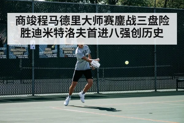 商竣程马德里大师赛鏖战三盘险胜迪米特洛夫首进八强创历史