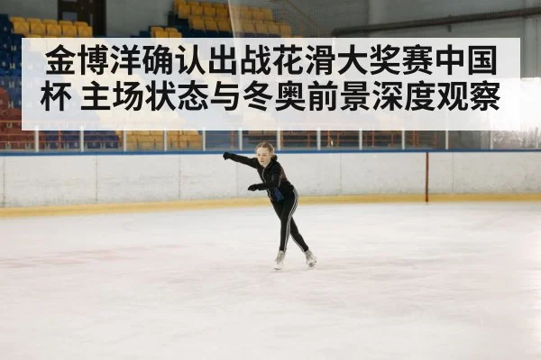 金博洋确认出战花滑大奖赛中国杯 主场状态与冬奥前景深度观察 - kaiyun