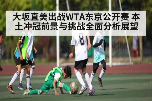 大坂直美出战WTA东京公开赛 本土冲冠前景与挑战全面分析展望（kaiyun）