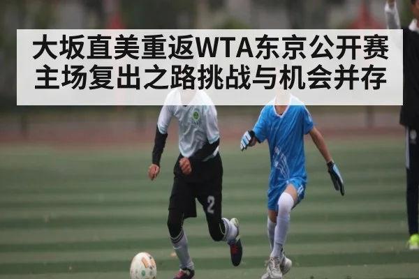大坂直美重返WTA东京公开赛 主场复出之路挑战与机会并存（kaiyun）
