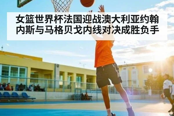 女篮世界杯法国迎战澳大利亚约翰内斯与马格贝戈内线对决成胜负手（kaiyun）