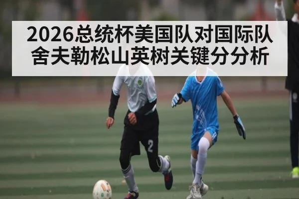 2026总统杯美国队对国际队舍夫勒松山英树关键分分析（kaiyun）