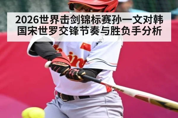 2026世界击剑锦标赛孙一文对韩国宋世罗交锋节奏与胜负手分析（kaiyun）